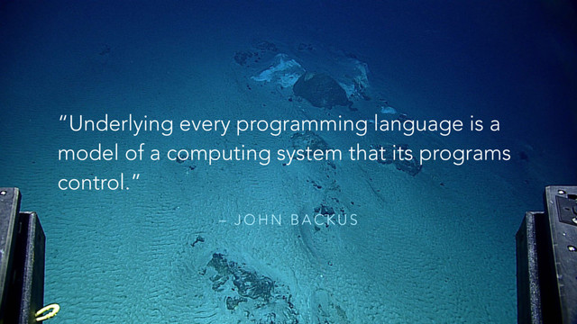 – J O H N B A C K U S
“Underlying every programming language is a
model of a computing system that its programs
control.”
