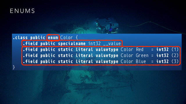 E N U M S
.class public enum Color {
.field public specialname int32 __value
.field public static literal valuetype Color Red = int32 (1)
.field public static literal valuetype Color Green = int32 (2)
.field public static literal valuetype Color Blue = int32 (3)
}
