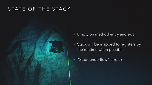 S TAT E O F T H E S TA C K
• Empty on method entry and exit
• Stack will be mapped to registers by
the runtime when possible
• “Stack underflow” errors?
