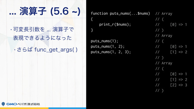 ԋࢉࢠ d

wՄม௕Ҿ਺ΛԋࢉࢠͰ 
දݱͰ͖ΔΑ͏ʹͳͬͨ
w͞Β͹GVOD@HFU@BSHT 

function puts_nums(...$nums)
{
print_r($nums);
}
puts_nums(1);
puts_nums(1, 2);
puts_nums(1, 2, 3);
// Array
// (
// [0] => 1
// )
// Array
// (
// [0] => 1
// [1] => 2
// )
// Array
// (
// [0] => 1
// [1] => 2
// [2] => 3
// )
