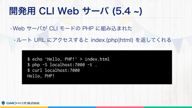 ։ൃ༻$-*8FCαʔό d

w8FCαʔό͕$-*Ϟʔυͷ1)1ʹ૊Έࠐ·Εͨ
wϧʔτ63-ʹΞΫηε͢ΔͱJOEFY QIQcIUNM
Λฦͯ͘͠ΕΔ
$ echo ‘Hello, PHP!’ > index.html
$ php -S localhost:7000 -t .
$ curl localhost:7000
Hello, PHP!
