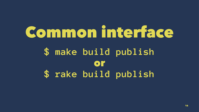 Common interface
$ make build publish
or
$ rake build publish
16
