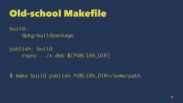 Old-school Makefile
build:
dpkg-buildpackage
publish: build
rsync ../*.deb $(PUBLISH_DIR)
$ make build publish PUBLISH_DIR=/some/path
17
