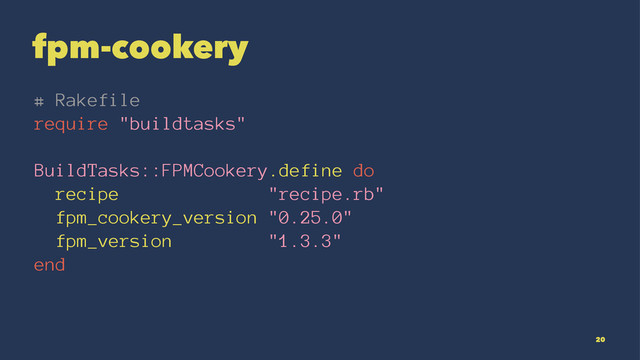 fpm-cookery
# Rakefile
require "buildtasks"
BuildTasks::FPMCookery.define do
recipe "recipe.rb"
fpm_cookery_version "0.25.0"
fpm_version "1.3.3"
end
20
