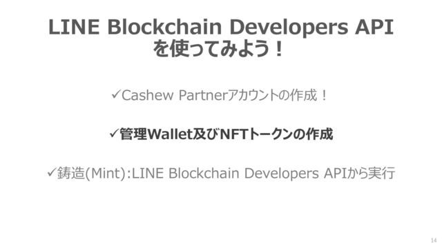 LINE Blockchain Developers API
を使ってみよう！
✓Cashew Partnerアカウントの作成！
✓管理Wallet及びNFTトークンの作成
✓鋳造(Mint):LINE Blockchain Developers APIから実行
14
