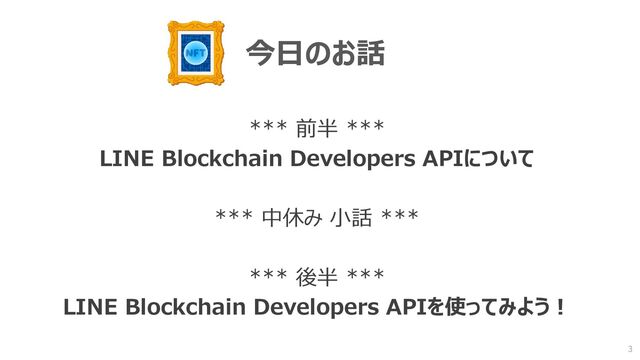 今日のお話
*** 前半 ***
LINE Blockchain Developers APIについて
*** 中休み 小話 ***
*** 後半 ***
LINE Blockchain Developers APIを使ってみよう！
3
