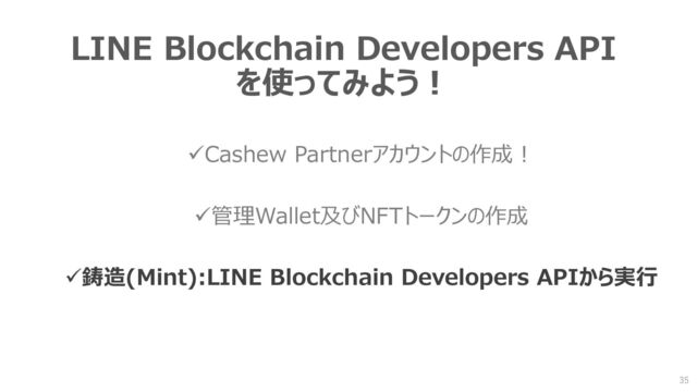 LINE Blockchain Developers API
を使ってみよう！
✓Cashew Partnerアカウントの作成！
✓管理Wallet及びNFTトークンの作成
✓鋳造(Mint):LINE Blockchain Developers APIから実行
35
