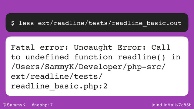 joind.in/talk/7c85b
@SammyK #nephp17
$ less ext/readline/tests/readline_basic.out
Fatal error: Uncaught Error: Call
to undefined function readline() in
/Users/SammyK/Developer/php-src/
ext/readline/tests/
readline_basic.php:2
