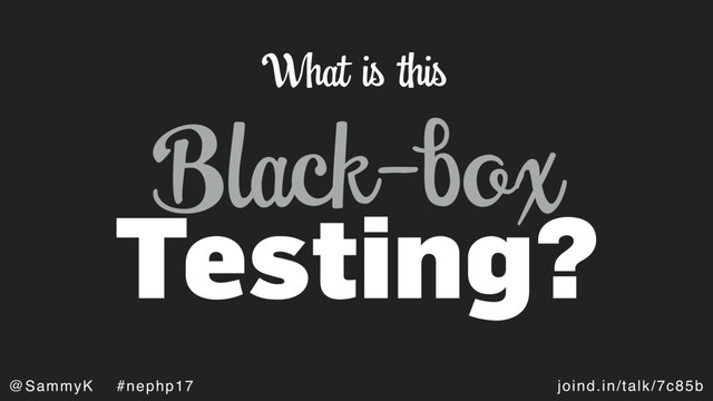 joind.in/talk/7c85b
@SammyK #nephp17
Black-box
Testing?
What is this
