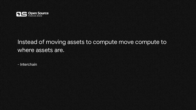 Instead of moving assets to compute move compute to
where assets are.
- Interchain
