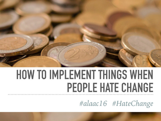 HOW TO IMPLEMENT THINGS WHEN
PEOPLE HATE CHANGE
#alaac16 #HateChange
