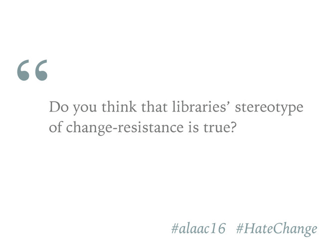 “
Do you think that libraries’ stereotype
of change-resistance is true?
#alaac16 #HateChange
