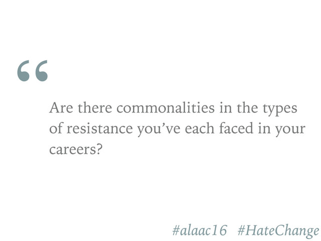 “
Are there commonalities in the types
of resistance you’ve each faced in your
careers?
#alaac16 #HateChange
