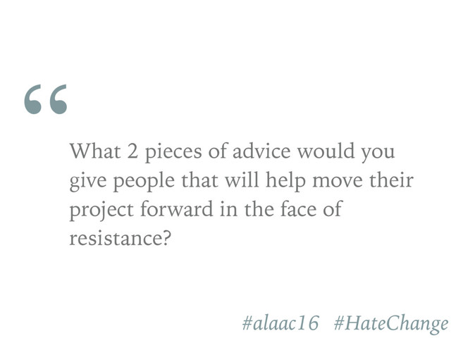“
What 2 pieces of advice would you
give people that will help move their
project forward in the face of
resistance?
#alaac16 #HateChange
