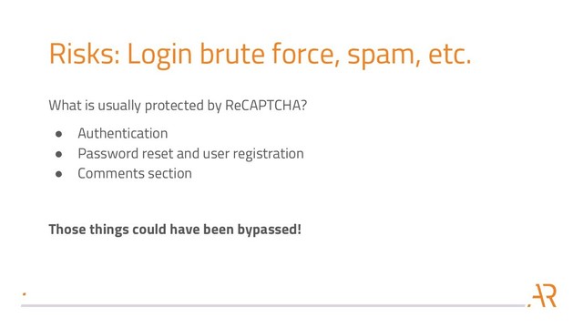 Risks: Login brute force, spam, etc.
What is usually protected by ReCAPTCHA?
● Authentication
● Password reset and user registration
● Comments section
Those things could have been bypassed!
