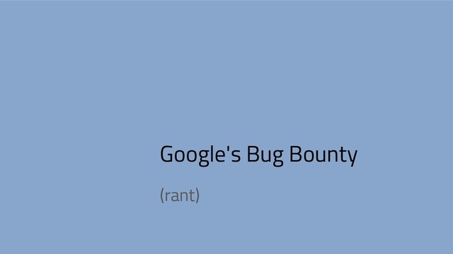 Google's Bug Bounty
(rant)
