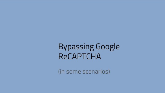 Bypassing Google
ReCAPTCHA
(in some scenarios)
