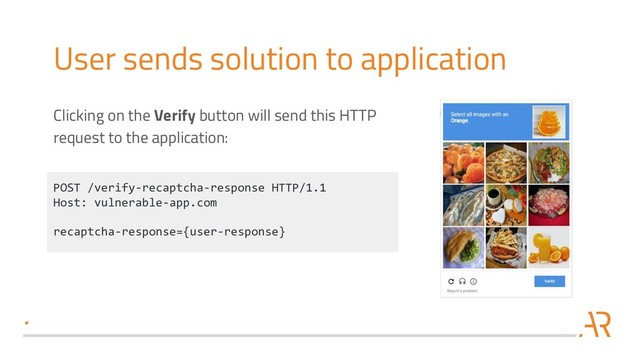 User sends solution to application
Clicking on the Verify button will send this HTTP
request to the application:
POST /verify-recaptcha-response HTTP/1.1
Host: vulnerable-app.com
recaptcha-response={user-response}
