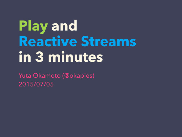 Play and
Reactive Streams
in 3 minutes
Yuta Okamoto (@okapies) 
2015/07/05
