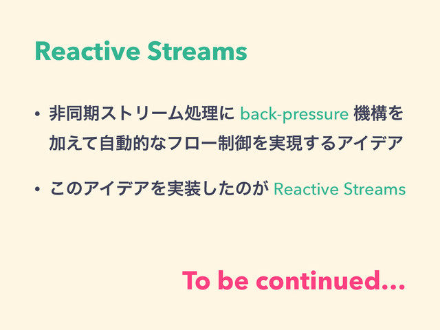 Reactive Streams
• ඇಉظετϦʔϜॲཧʹ back-pressure ػߏΛ
Ճ͑ͯࣗಈతͳϑϩʔ੍ޚΛ࣮ݱ͢ΔΞΠσΞ
• ͜ͷΞΠσΞΛ࣮૷ͨ͠ͷ͕ Reactive Streams
!
To be continued…
