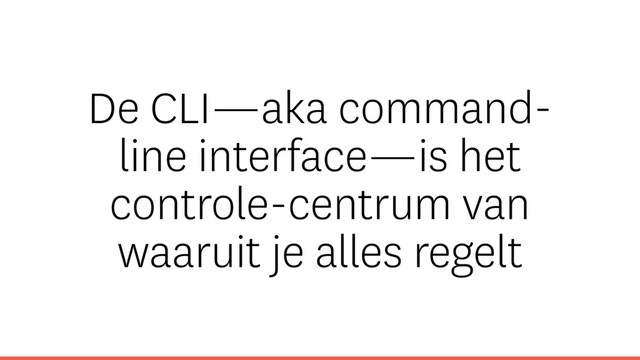 De CLI—aka command-
line interface—is het
controle-centrum van
waaruit je alles regelt

