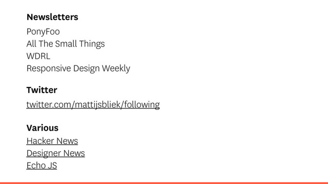 Newsletters
PonyFoo
All The Small Things
WDRL
Responsive Design Weekly
Twitter
twitter.com/mattijsbliek/following
Various
Hacker News
Designer News
Echo JS

