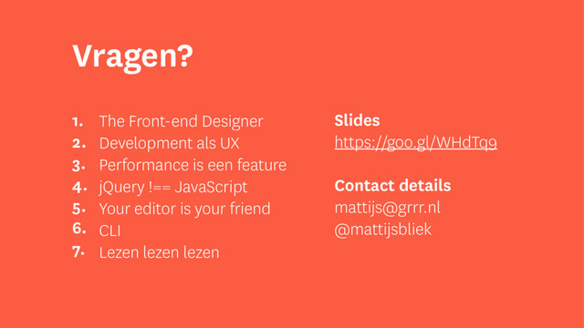 Vragen?
The Front-end Designer
Development als UX
Performance is een feature
jQuery !== JavaScript
Your editor is your friend
CLI
Lezen lezen lezen
1.
2.
3.
4.
5.
6.
7.
Slides
https://goo.gl/WHdTq9
Contact details
mattijs@grrr.nl
@mattijsbliek
