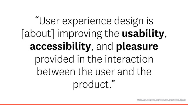 “User experience design is
[about] improving the usability,
accessibility, and pleasure
provided in the interaction
between the user and the
product.”
https://en.wikipedia.org/wiki/User_experience_design
