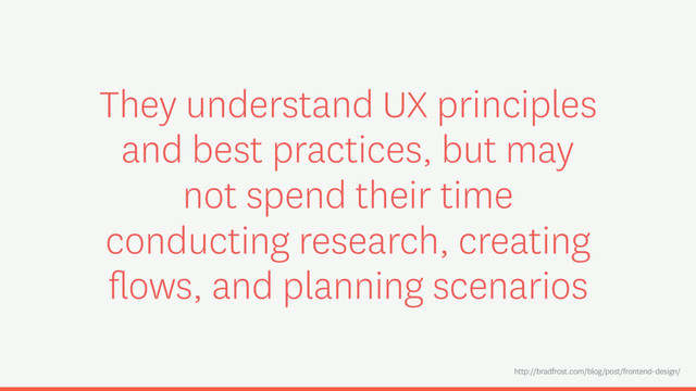 They understand UX principles
and best practices, but may
not spend their time
conducting research, creating
ﬂows, and planning scenarios
http://bradfrost.com/blog/post/frontend-design/
