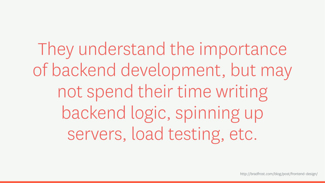 They understand the importance
of backend development, but may
not spend their time writing
backend logic, spinning up
servers, load testing, etc.
http://bradfrost.com/blog/post/frontend-design/
