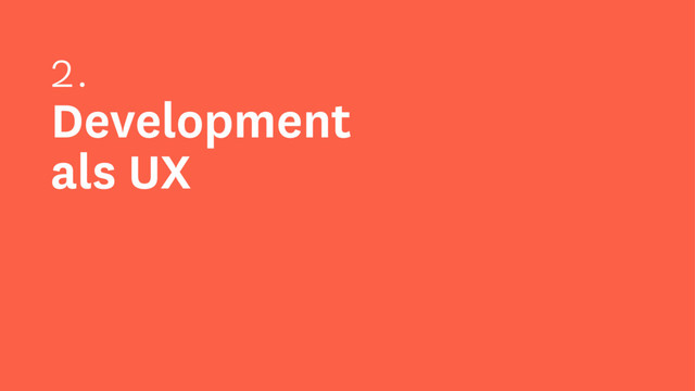 2.
Development
als UX

