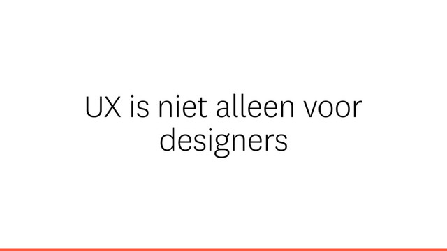 UX is niet alleen voor
designers
