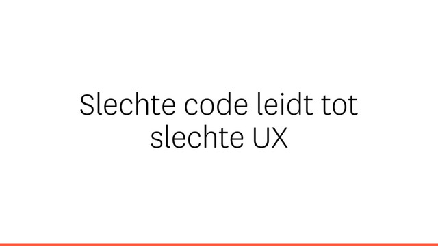 Slechte code leidt tot
slechte UX
