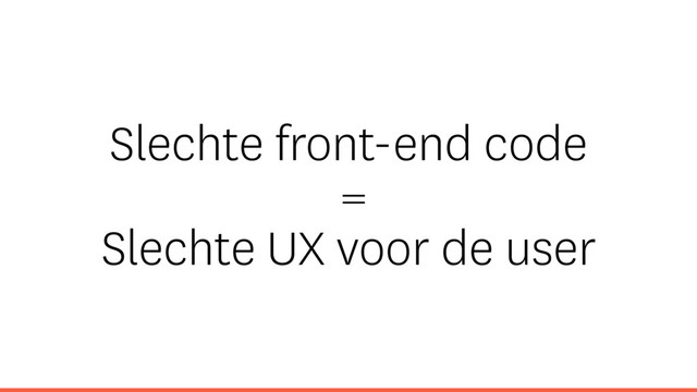 Slechte front-end code
=
Slechte UX voor de user
