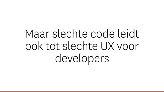 Maar slechte code leidt
ook tot slechte UX voor
developers
