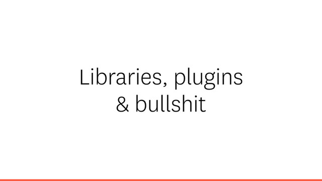 Libraries, plugins
& bullshit
