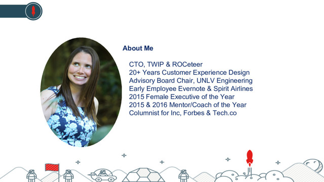 About Me
CTO, TWIP & ROCeteer
20+ Years Customer Experience Design
Advisory Board Chair, UNLV Engineering
Early Employee Evernote & Spirit Airlines
2015 Female Executive of the Year
2015 & 2016 Mentor/Coach of the Year
Columnist for Inc, Forbes & Tech.co
