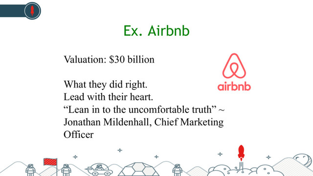 Ex. Airbnb
Valuation: $30 billion
What they did right.
Lead with their heart.
“Lean in to the uncomfortable truth” ~
Jonathan Mildenhall, Chief Marketing
Officer

