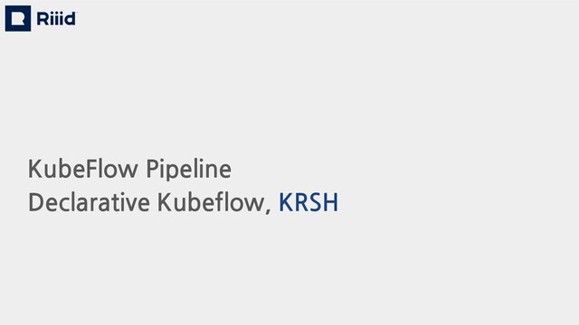KubeFlow Pipeline
Declarative Kubeflow, KRSH
