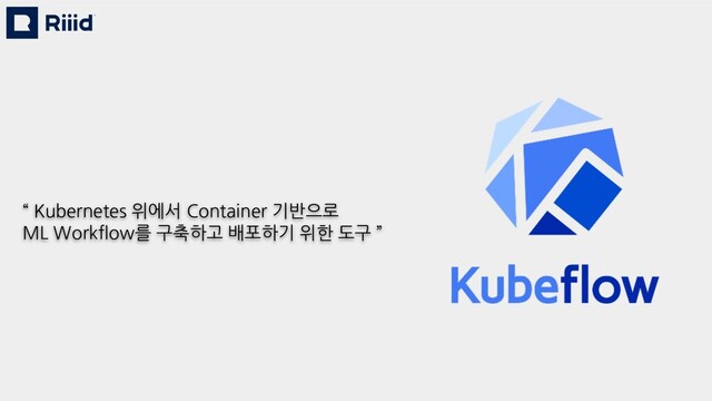 “ Kubernetes 위에서 Container 기반으로
ML Workflow를 구축하고 배포하기 위한 도구 ”
