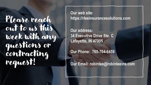 Please reach
out to us this
week with any
questions or
contracting
request!
Our web site:
https://rleeinsurancesolutions.com
Our address:
34 Executive Drive Ste. C
Lafayette, IN 47905
Our Phone: 765-764-6459
Our Email: robinlee@robinleeins.com
