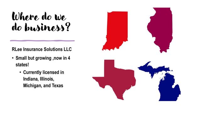 Where do we
do business?
RLee Insurance Solutions LLC
• Small but growing ,now in 4
states!
• Currently licensed in
Indiana, Illinois,
Michigan, and Texas
