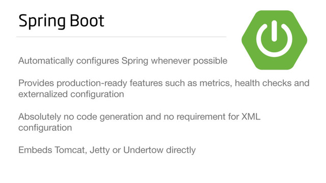 Spring Boot
Automatically conﬁgures Spring whenever possible

Provides production-ready features such as metrics, health checks and
externalized conﬁguration

Absolutely no code generation and no requirement for XML
conﬁguration

Embeds Tomcat, Jetty or Undertow directly

