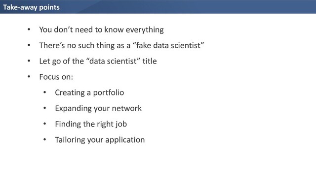 Take-away points
• You don’t need to know everything
• There’s no such thing as a “fake data scientist”
• Let go of the “data scientist” title
• Focus on:
• Creating a portfolio
• Expanding your network
• Finding the right job
• Tailoring your application
