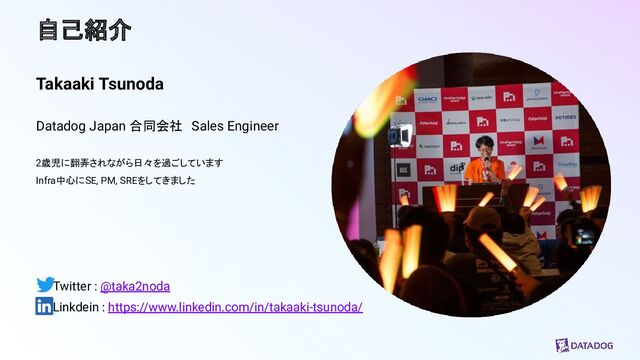 自己紹介
Takaaki Tsunoda
Datadog Japan 合同会社　Sales Engineer
2歳児に翻弄されながら日々を過ごしています
Infra中心にSE, PM, SREをしてきました
　　Twitter : @taka2noda
　　Linkdein : https://www.linkedin.com/in/takaaki-tsunoda/
