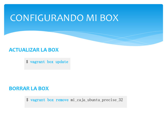 CONFIGURANDO MI BOX
BORRAR LA BOX
$ vagrant box remove mi_caja_ubuntu_precise_32
ACTUALIZAR LA BOX
$ vagrant box update
