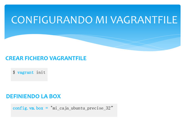 CONFIGURANDO MI VAGRANTFILE
config.vm.box = "mi_caja_ubuntu_precise_32”
DEFINIENDO LA BOX
CREAR FICHERO VAGRANTFILE
$ vagrant init
