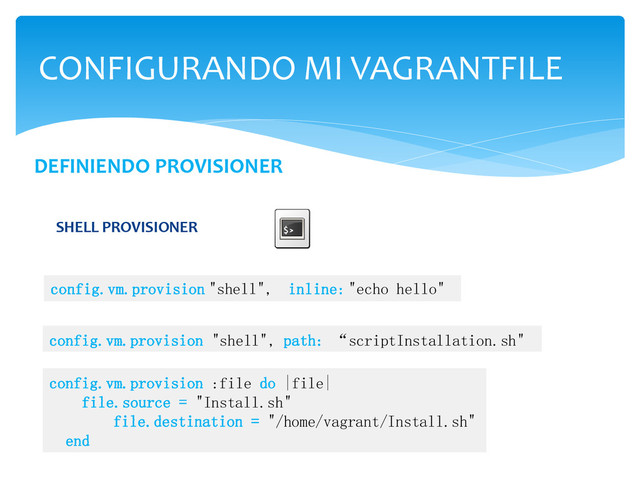 CONFIGURANDO MI VAGRANTFILE
config.vm.provision :file do |file|
file.source = "Install.sh"
file.destination = "/home/vagrant/Install.sh"
end
DEFINIENDO PROVISIONER
config.vm.provision "shell", inline: "echo hello"
config.vm.provision "shell", path: “scriptInstallation.sh"
SHELL PROVISIONER
