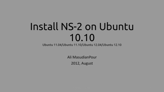 Install NS-2 on Ubuntu
10.10
Ubuntu 11.04/Ubuntu 11.10/Ubuntu 12.04/Ubuntu 12.10
Ali MasudianPour
2012, August
Install NS-2 on ubuntu 1
