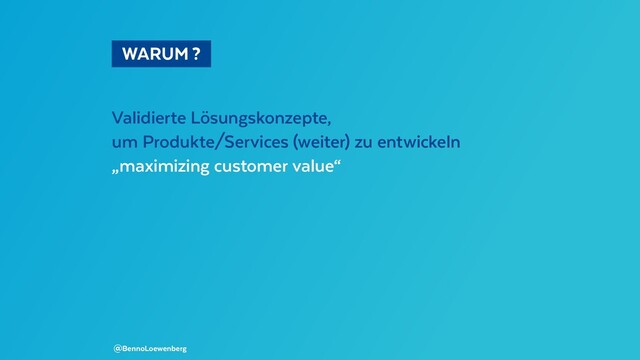   WARUM ? 
Validierte Lösungskonzepte,
um Produkte/Services (weiter) zu entwickeln
„maximizing customer value“
@BennoLoewenberg
